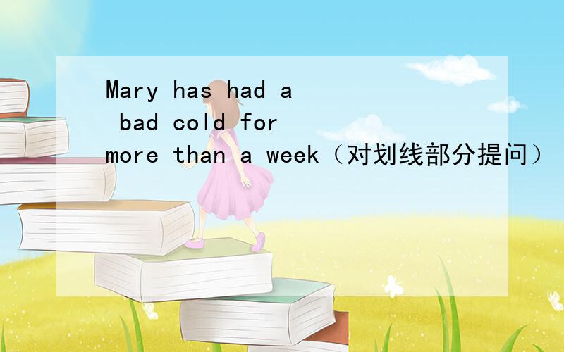 Mary has had a bad cold for more than a week（对划线部分提问）【划线部分在f