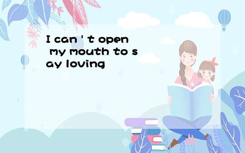I can ' t open my mouth to say loving