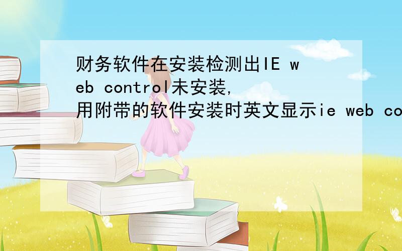 财务软件在安装检测出IE web control未安装,用附带的软件安装时英文显示ie web control需IIS5