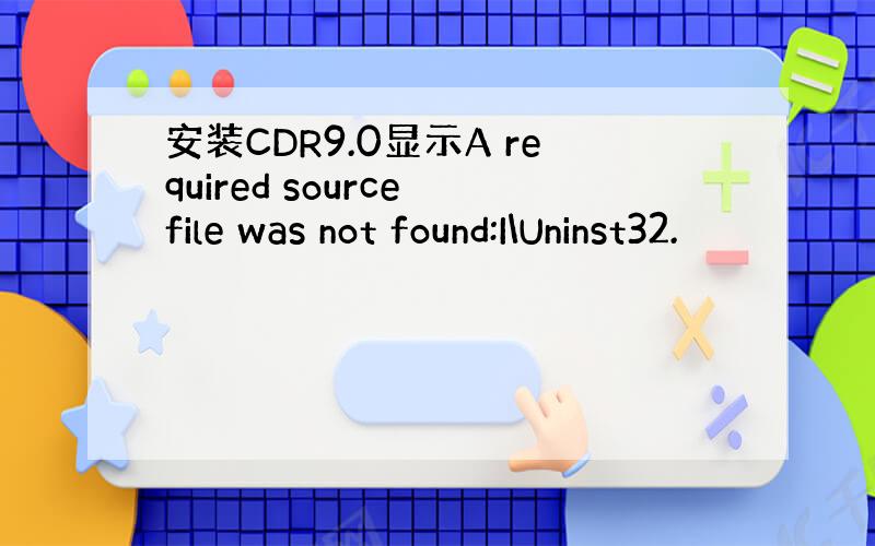 安装CDR9.0显示A required source file was not found:I\Uninst32.