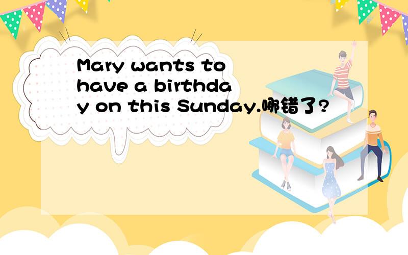Mary wants to have a birthday on this Sunday.哪错了?