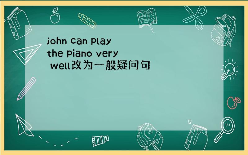 john can play the piano very well改为一般疑问句