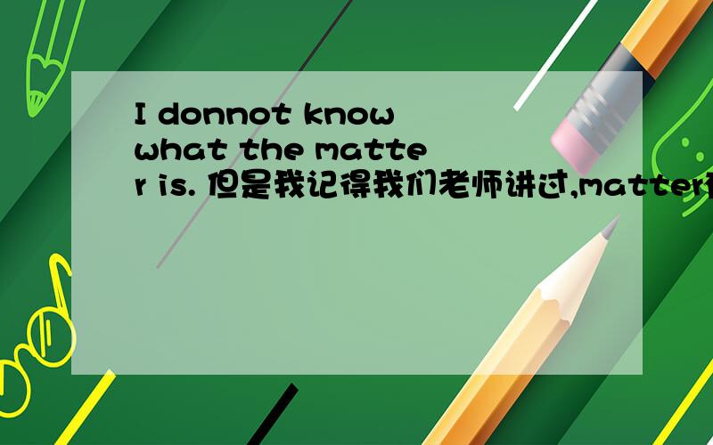 I donnot know what the matter is. 但是我记得我们老师讲过,matter有时候不受这种陈