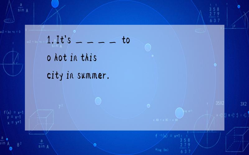 1.It's ____ too hot in this city in summer.