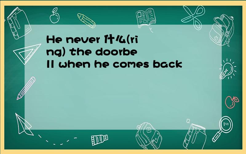 He never 什么(ring) the doorbell when he comes back