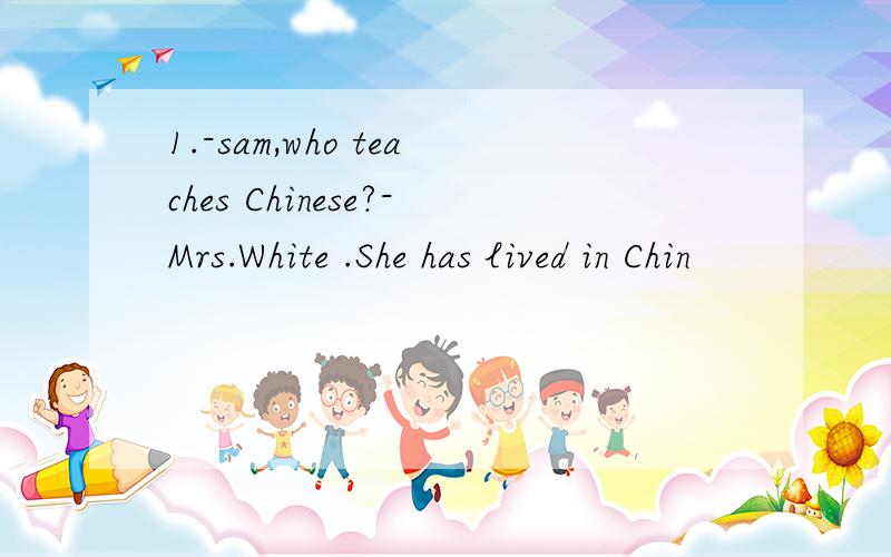 1.-sam,who teaches Chinese?-Mrs.White .She has lived in Chin