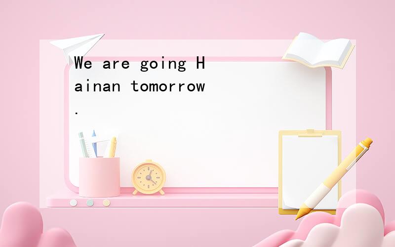 We are going Hainan tomorrow.