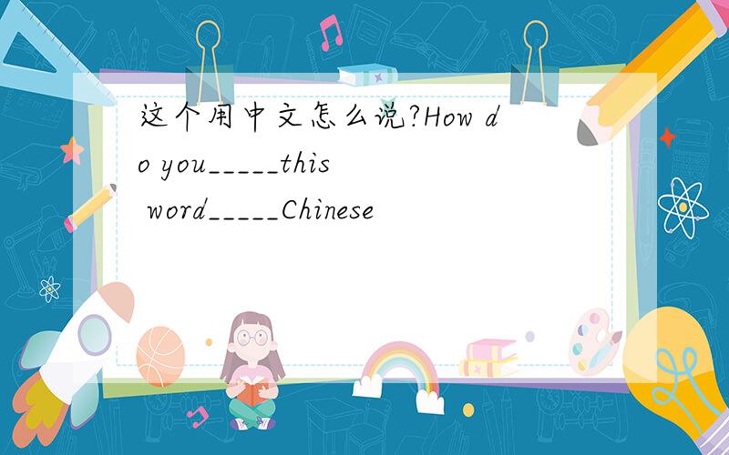 这个用中文怎么说?How do you_____this word_____Chinese