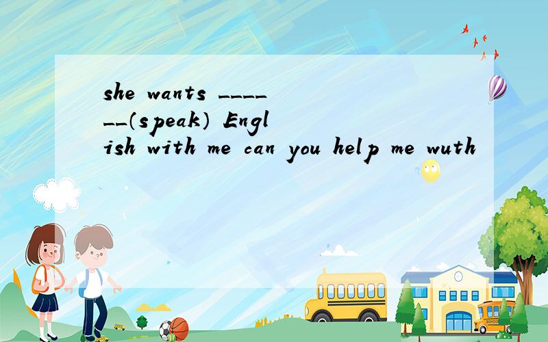 she wants ______（speak） English with me can you help me wuth
