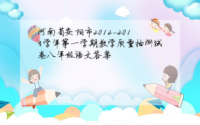 河南省安阳市2012-2013学年第一学期教学质量抽测试卷八年级语文答案