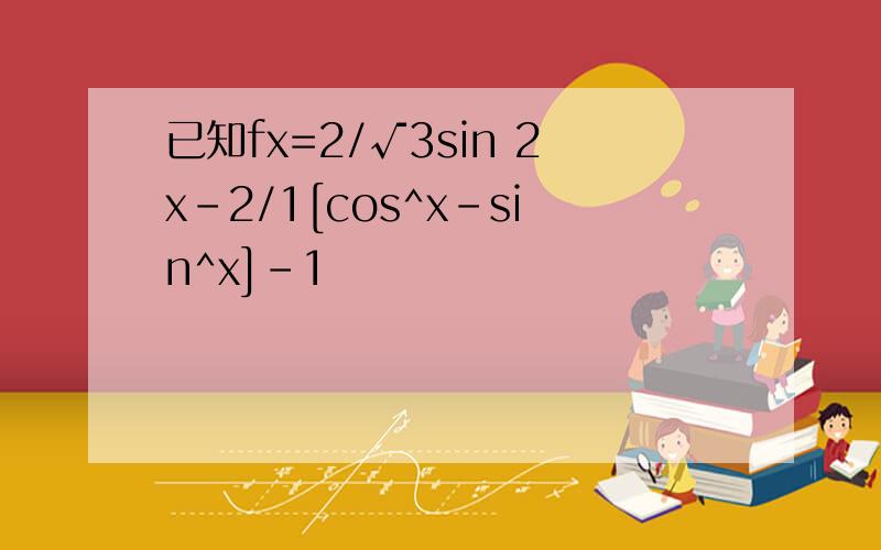 已知fx=2/√3sin 2x-2/1[cos^x-sin^x]-1