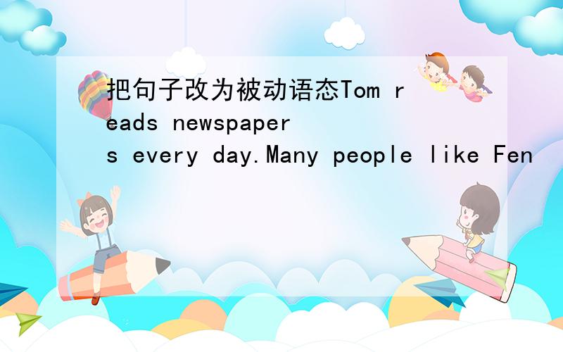 把句子改为被动语态Tom reads newspapers every day.Many people like Fen
