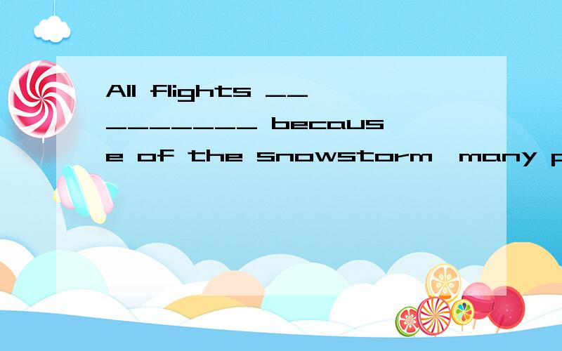 All flights _________ because of the snowstorm,many passenge
