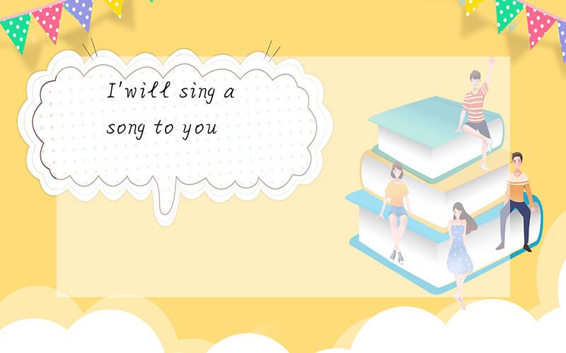 I'will sing a song to you