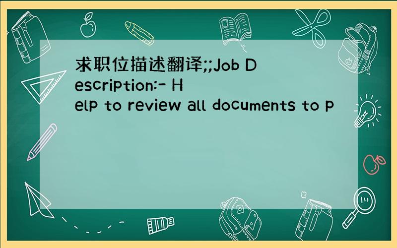 求职位描述翻译;;Job Description:- Help to review all documents to p