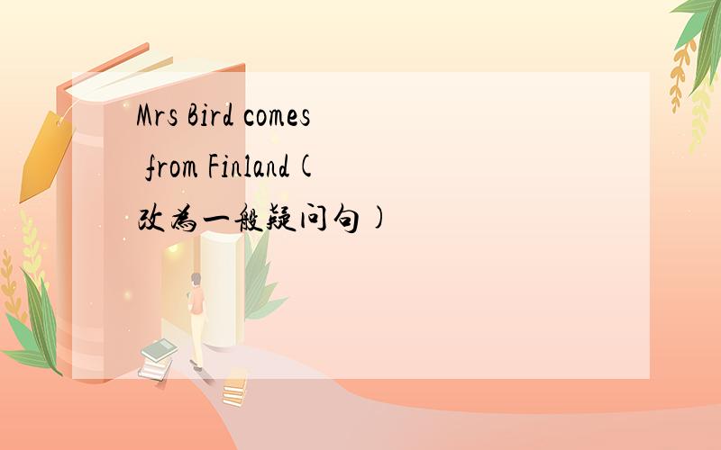 Mrs Bird comes from Finland(改为一般疑问句)