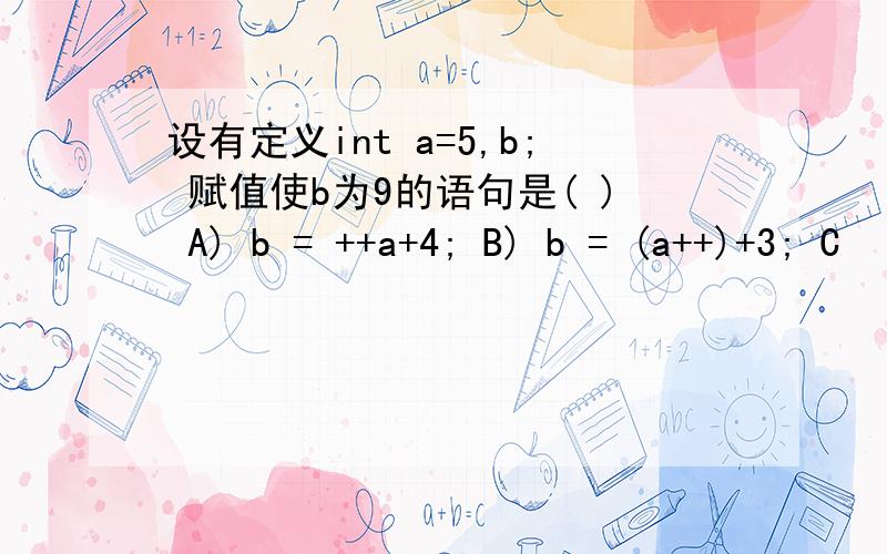 设有定义int a=5,b; 赋值使b为9的语句是( ) A) b = ++a+4; B) b = (a++)+3; C