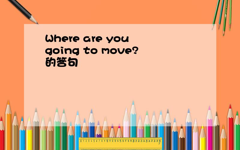 Where are you going to move?的答句