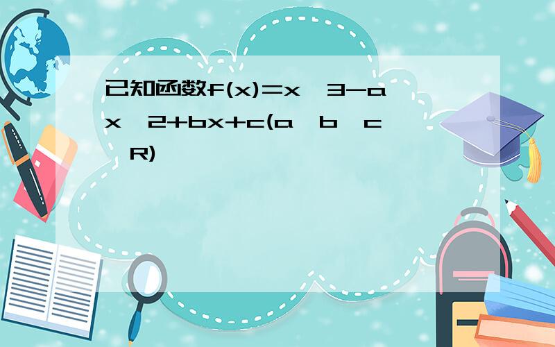 已知函数f(x)=x^3-ax^2+bx+c(a,b,c∈R)