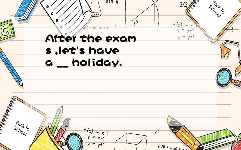 After the exams ,let's have a __ holiday.
