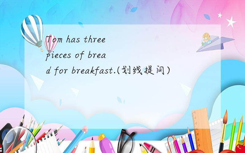 Tom has three pieces of bread for breakfast.(划线提问)