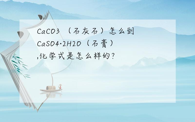 CaCO3 （石灰石）怎么到CaSO4·2H2O（石膏）,化学式是怎么样的?