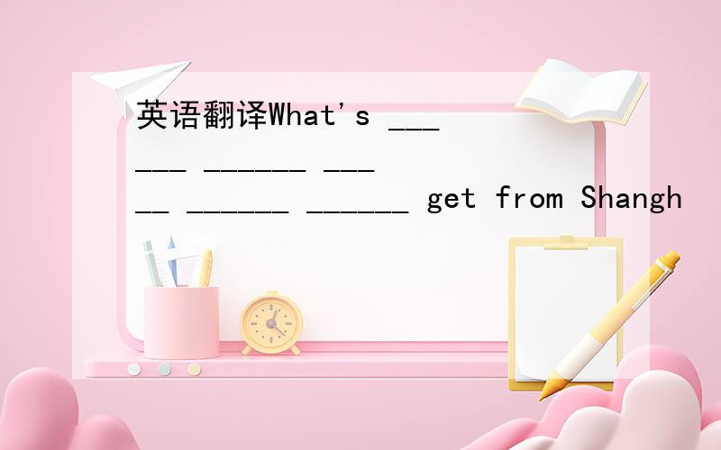 英语翻译What's ______ ______ _____ ______ ______ get from Shangh