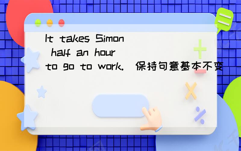 It takes Simon half an hour to go to work.（保持句意基本不变）
