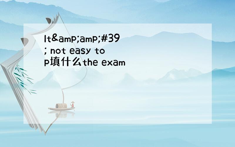 It&amp;#39; not easy to p填什么the exam