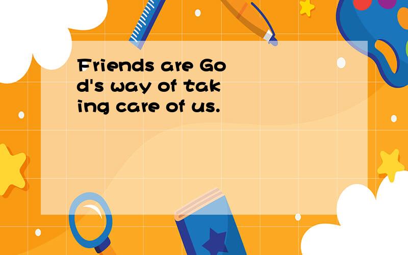 Friends are God's way of taking care of us.