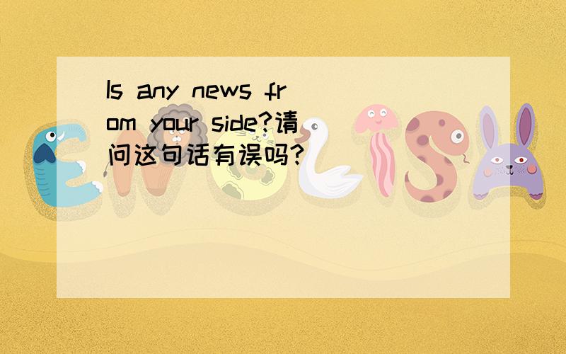 Is any news from your side?请问这句话有误吗?