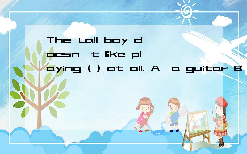 The tall boy doesn't like playing ( ) at all. A、a guitar B、g