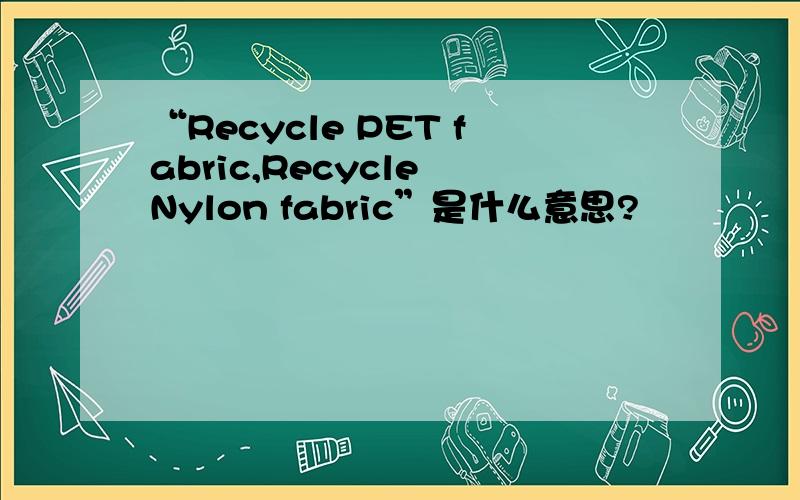 “Recycle PET fabric,Recycle Nylon fabric”是什么意思?
