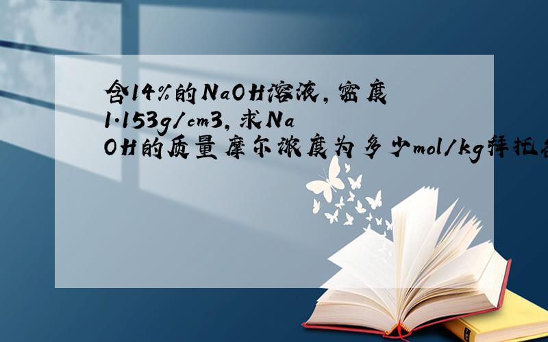 含14%的NaOH溶液,密度1.153g/cm3,求NaOH的质量摩尔浓度为多少mol/kg拜托各位了 3Q