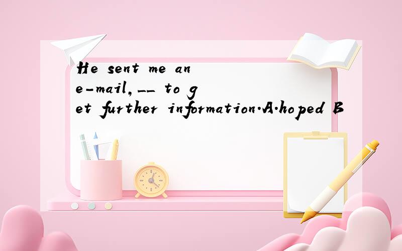 He sent me an e-mail,__ to get further information.A.hoped B