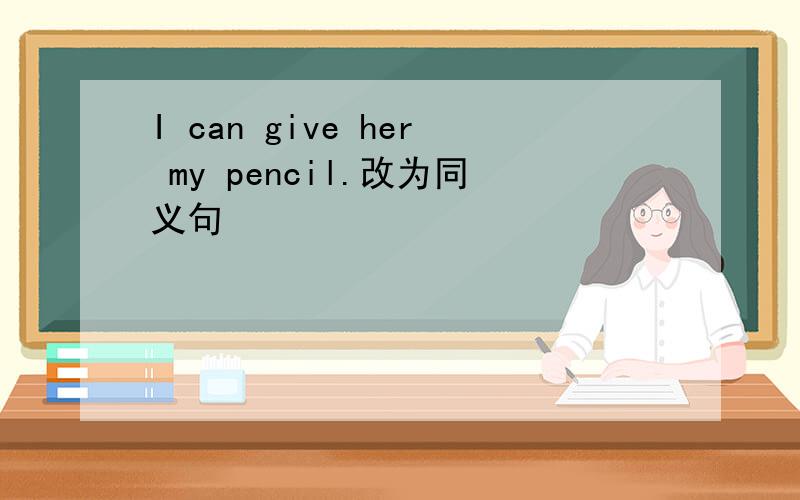 I can give her my pencil.改为同义句