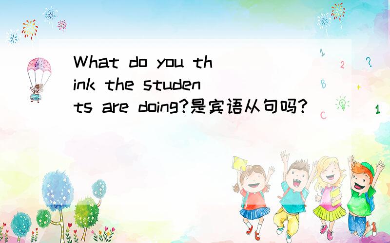 What do you think the students are doing?是宾语从句吗?