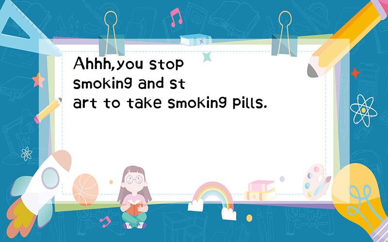 Ahhh,you stop smoking and start to take smoking pills.
