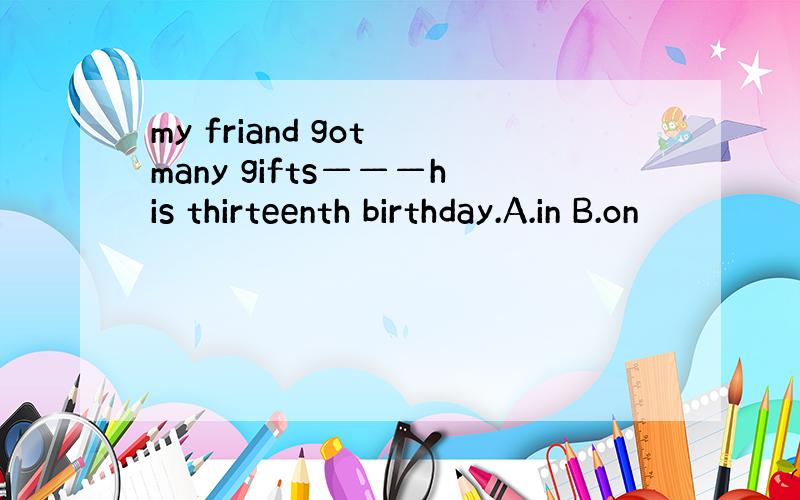my friand got many gifts———his thirteenth birthday.A.in B.on