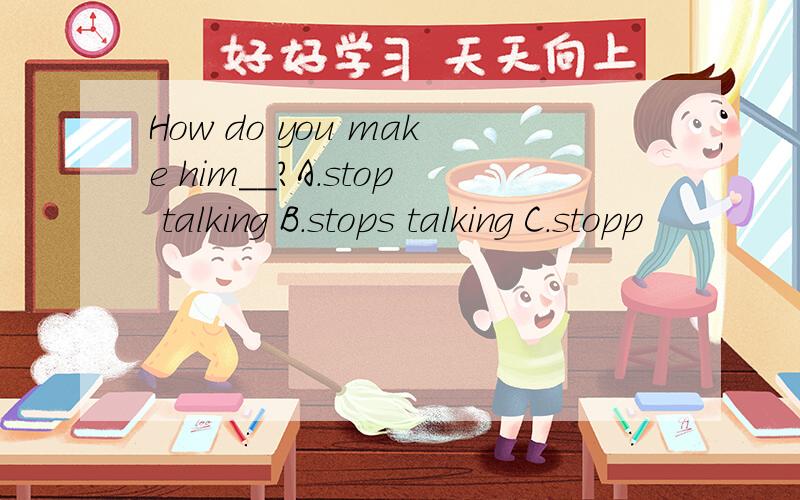 How do you make him__?A.stop talking B.stops talking C.stopp