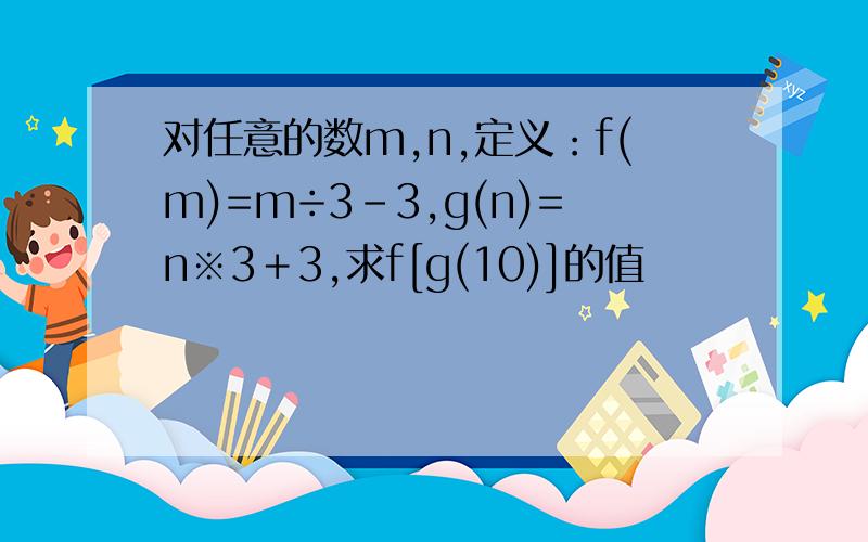 对任意的数m,n,定义：f(m)=m÷3-3,g(n)=n※3＋3,求f[g(10)]的值