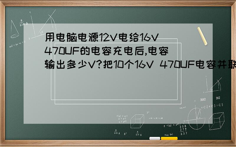 用电脑电源12V电给16V 470UF的电容充电后,电容输出多少V?把10个16V 470UF电容并联后 是否就和16V