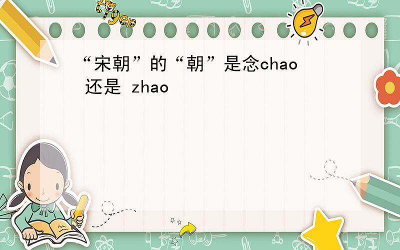 “宋朝”的“朝”是念chao 还是 zhao