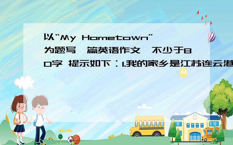 以“My Hometown”为题写一篇英语作文,不少于80字 提示如下：1.我的家乡是江苏连云港,他在江苏北部.
