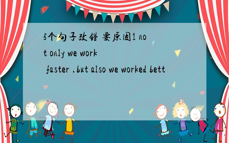 5个句子改错 要原因1 not only we work faster ,but also we worked bett