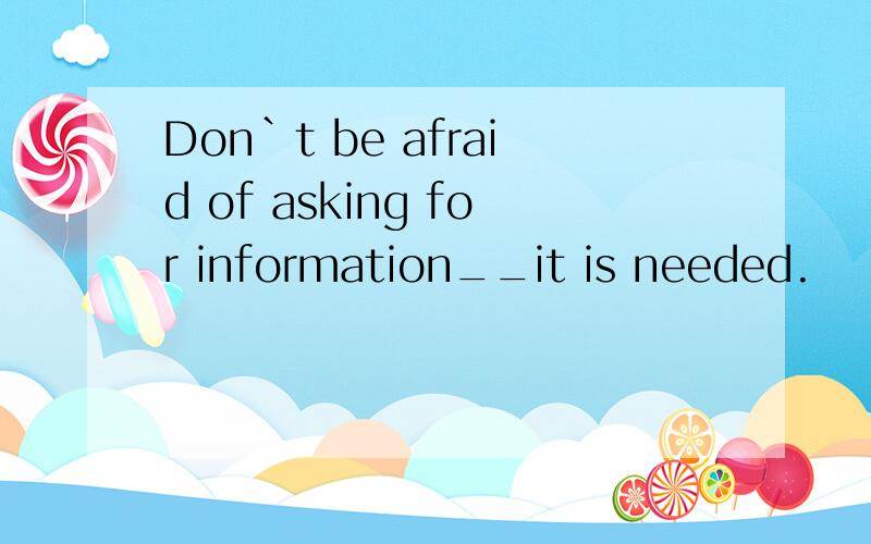 Don`t be afraid of asking for information__it is needed.