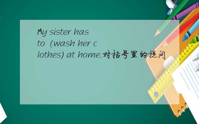 My sister has to (wash her clothes) at home.对括号里的提问