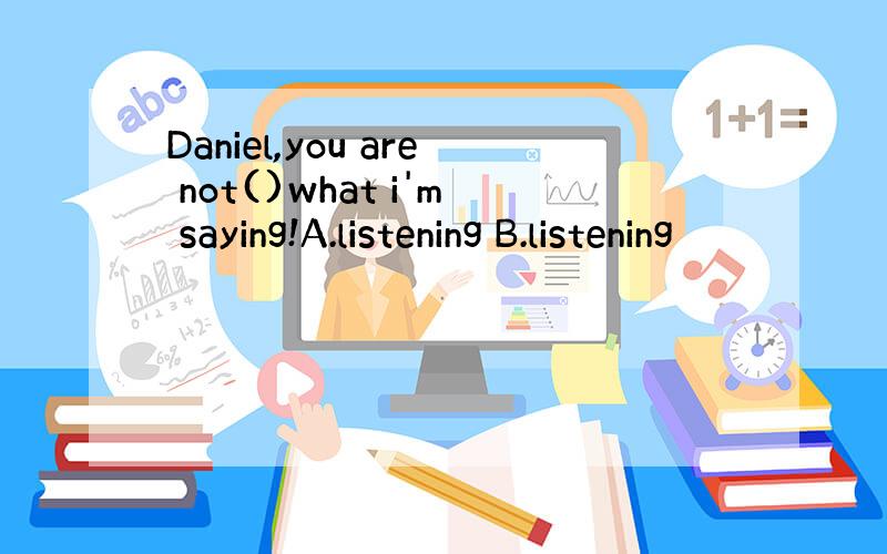 Daniel,you are not()what i'm saying!A.listening B.listening
