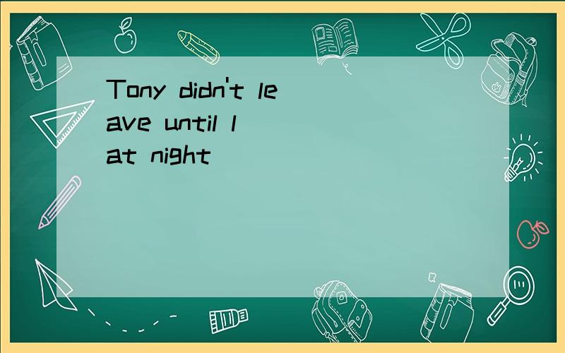 Tony didn't leave until l__ at night