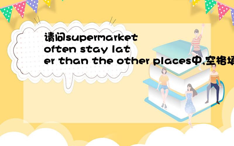 请问supermarket often stay later than the other places中,空格填ope